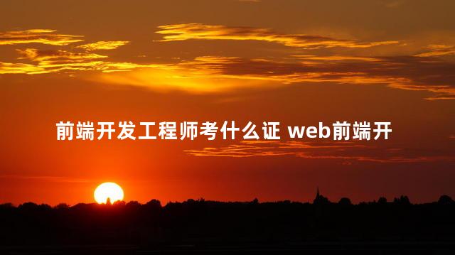 前端开发工程师考什么证 web前端开发工程师升职